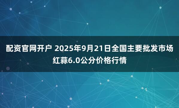 配资官网开户 2025年9月21日全国主要批发市场红蒜6.0公分价格行情