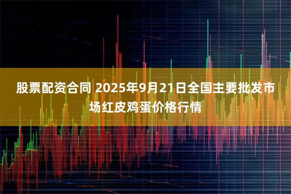 股票配资合同 2025年9月21日全国主要批发市场红皮鸡蛋价格行情