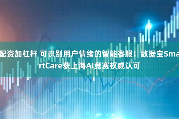 配资加杠杆 可识别用户情绪的智能客服！数据宝SmartCare获上海AI竞赛权威认可