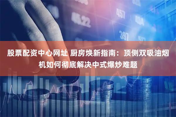 股票配资中心网址 厨房焕新指南：顶侧双吸油烟机如何彻底解决中式爆炒难题