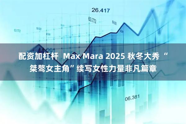 配资加杠杆  Max Mara 2025 秋冬大秀 “桀骜女主角”续写女性力量非凡篇章