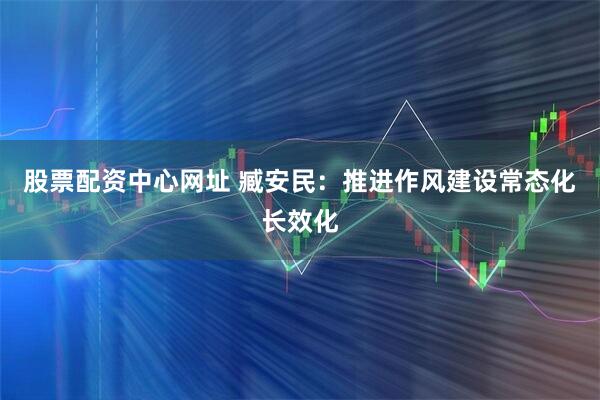 股票配资中心网址 臧安民:推进作风建设常态化长效化