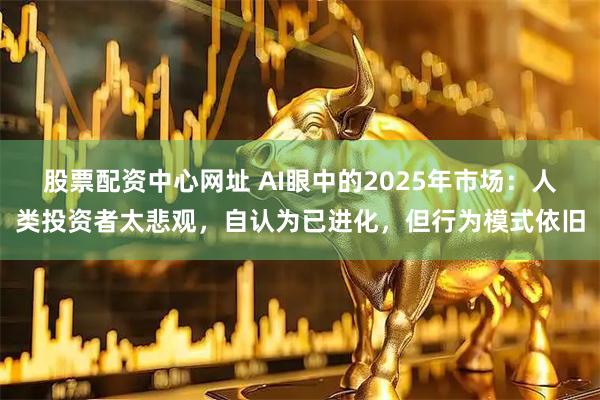 股票配资中心网址 AI眼中的2025年市场：人类投资者太悲观，自认为已进化，但行为模式依旧
