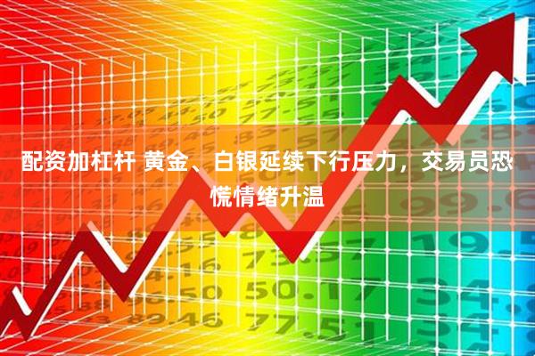 配资加杠杆 黄金、白银延续下行压力,交易员恐慌情绪升温