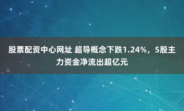 股票配资中心网址 超导概念下跌1.24%，5股主力资金净流出超亿元