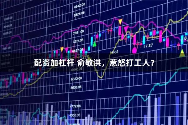 配资加杠杆 俞敏洪，惹怒打工人？