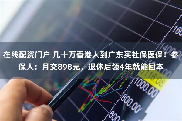 在线配资门户 几十万香港人到广东买社保医保！参保人：月交898元，退休后领4年就能回本