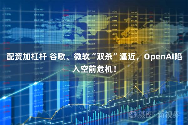 配资加杠杆 谷歌、微软“双杀”逼近,OpenAI陷入空前危机!