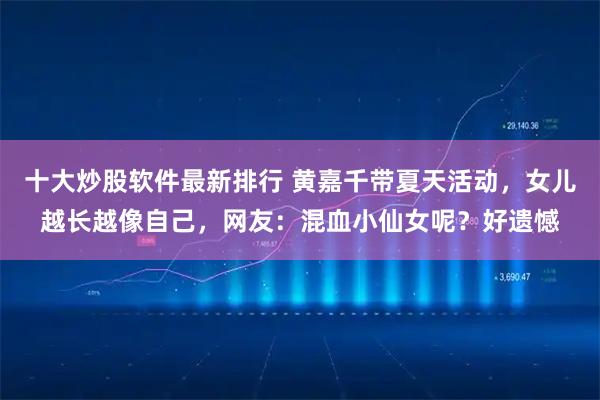 十大炒股软件最新排行 黄嘉千带夏天活动，女儿越长越像自己，网友：混血小仙女呢？好遗憾