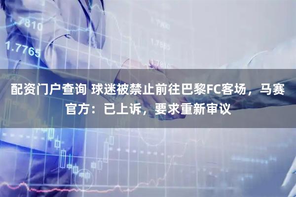 配资门户查询 球迷被禁止前往巴黎FC客场，马赛官方：已上诉，要求重新审议
