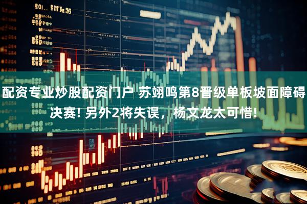 配资专业炒股配资门户 苏翊鸣第8晋级单板坡面障碍决赛! 另外2将失误，杨文龙太可惜!