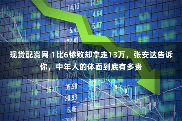 现货配资网 1比6惨败却拿走13万，张安达告诉你，中年人的体面到底有多贵