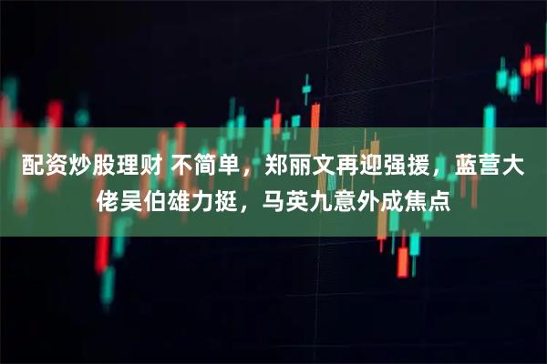 配资炒股理财 不简单，郑丽文再迎强援，蓝营大佬吴伯雄力挺，马英九意外成焦点