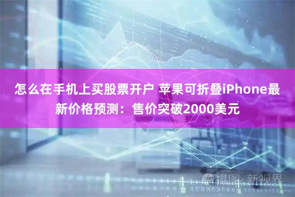 怎么在手机上买股票开户 苹果可折叠iPhone最新价格预测:售价突破2000美元