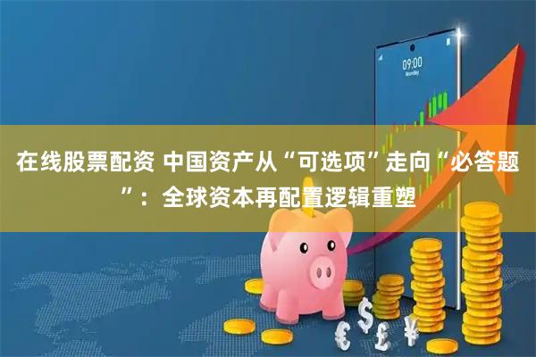 在线股票配资 中国资产从“可选项”走向“必答题”：全球资本再配置逻辑重塑