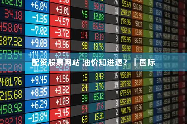配资股票网站 油价知进退？｜国际