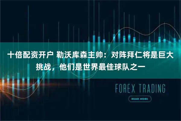 十倍配资开户 勒沃库森主帅：对阵拜仁将是巨大挑战，他们是世界最佳球队之一