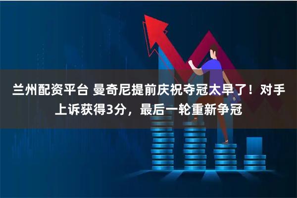 兰州配资平台 曼奇尼提前庆祝夺冠太早了！对手上诉获得3分，最后一轮重新争冠