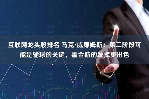 互联网龙头股排名 马克·威廉姆斯：第二阶段可能是输球的关键，霍金斯的发挥更出色