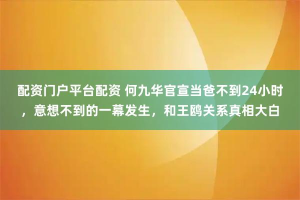 配资门户平台配资 何九华官宣当爸不到24小时,意想不到的一幕发生,和王鸥关系真相大白