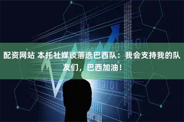 配资网站 本托社媒谈落选巴西队：我会支持我的队友们，巴西加油！