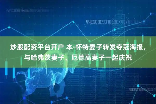 炒股配资平台开户 本·怀特妻子转发夺冠海报，与哈弗茨妻子、厄德高妻子一起庆祝