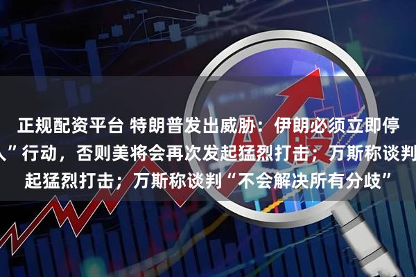 正规配资平台 特朗普发出威胁:伊朗必须立即停止在黎巴嫩的“代理人”行动,否则美将会再次发起猛烈打击;万斯称谈判“不会解决所有分歧”