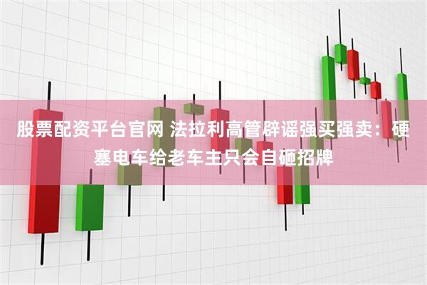 股票配资平台官网 法拉利高管辟谣强买强卖：硬塞电车给老车主只会自砸招牌