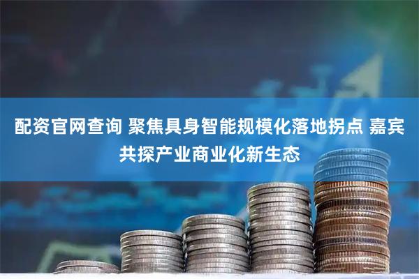 配资官网查询 聚焦具身智能规模化落地拐点 嘉宾共探产业商业化新生态