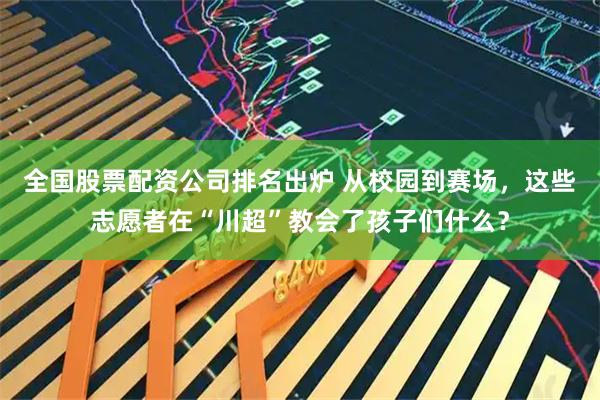 全国股票配资公司排名出炉 从校园到赛场，这些志愿者在“川超”教会了孩子们什么？