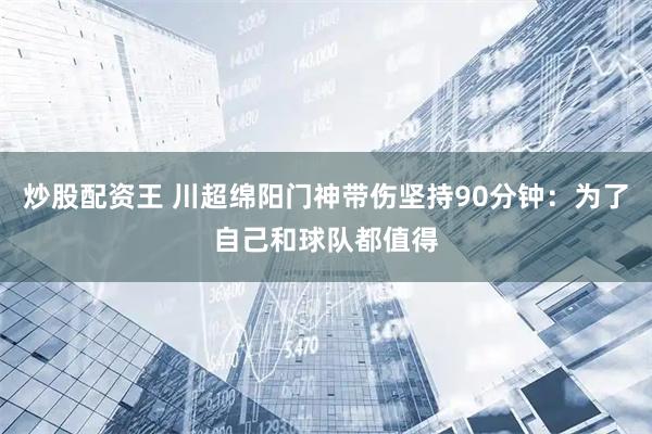炒股配资王 川超绵阳门神带伤坚持90分钟：为了自己和球队都值得