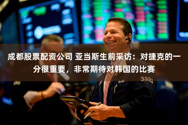 成都股票配资公司 亚当斯生前采访：对捷克的一分很重要，非常期待对韩国的比赛