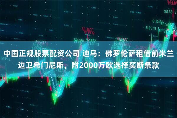 中国正规股票配资公司 迪马：佛罗伦萨租借前米兰边卫希门尼斯，附2000万欧选择买断条款
