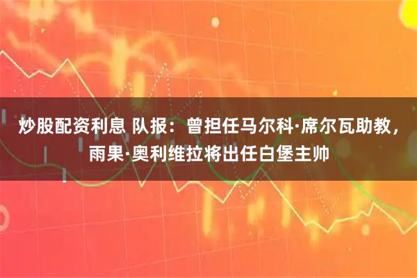 炒股配资利息 队报：曾担任马尔科·席尔瓦助教，雨果·奥利维拉将出任白堡主帅