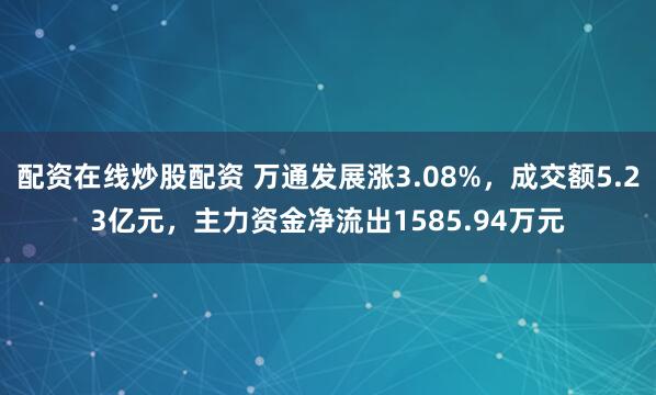 配资在线炒股配资 万通发展涨3.08%，成交额5.23亿元，主力资金净流出1585.94万元