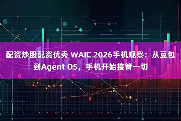 配资炒股配资优秀 WAIC 2026手机观察：从豆包到Agent OS，手机开始接管一切