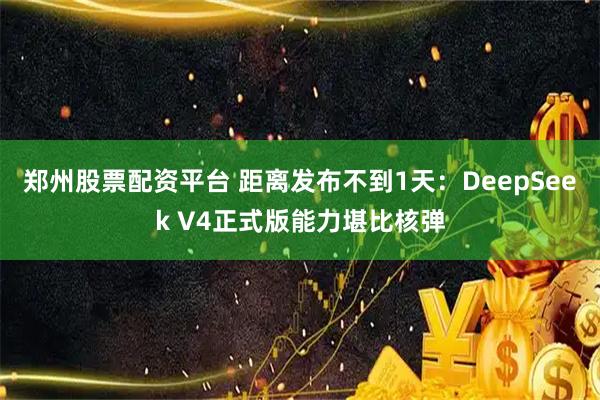 郑州股票配资平台 距离发布不到1天：DeepSeek V4正式版能力堪比核弹
