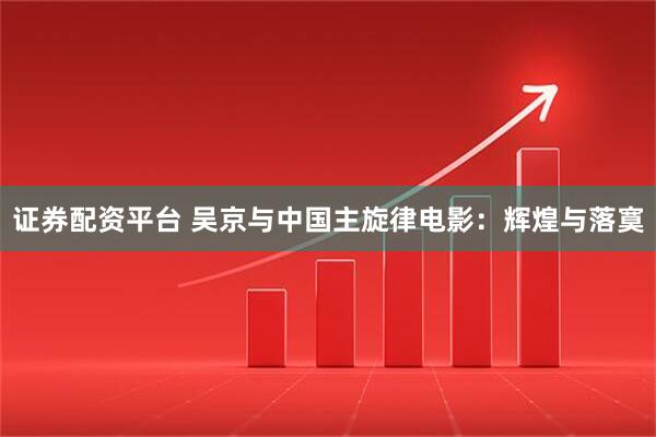 证券配资平台 吴京与中国主旋律电影：辉煌与落寞
