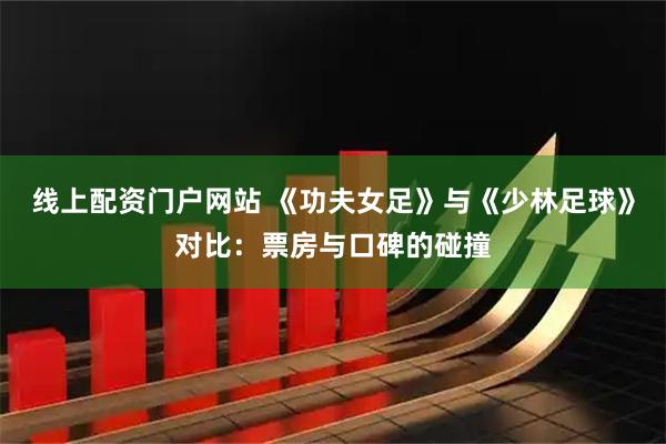 线上配资门户网站 《功夫女足》与《少林足球》对比：票房与口碑的碰撞
