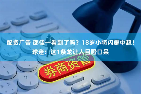 配资广告 邵佳一看到了吗？18岁小将闪耀中超！球迷：这1条龙让人目瞪口呆