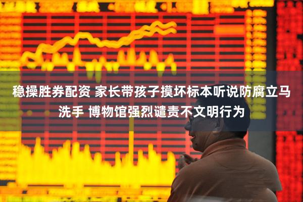 稳操胜券配资 家长带孩子摸坏标本听说防腐立马洗手 博物馆强烈谴责不文明行为