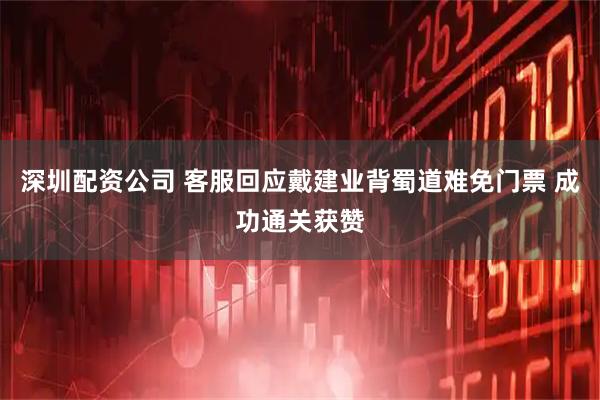 深圳配资公司 客服回应戴建业背蜀道难免门票 成功通关获赞