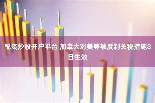 配资炒股开户平台 加拿大对美等额反制关税措施8日生效