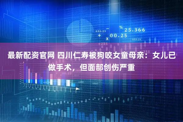 最新配资官网 四川仁寿被狗咬女童母亲：女儿已做手术，但面部创伤严重