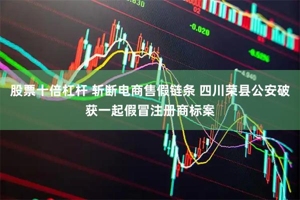 股票十倍杠杆 斩断电商售假链条 四川荣县公安破获一起假冒注册商标案