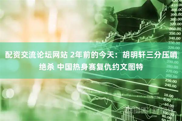 配资交流论坛网站 2年前的今天：胡明轩三分压哨绝杀 中国热身赛复仇约文图特