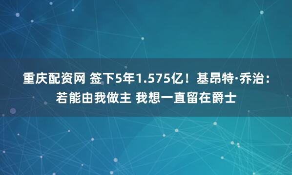重庆配资网 签下5年1.575亿！基昂特·乔治：若能由我做主 我想一直留在爵士