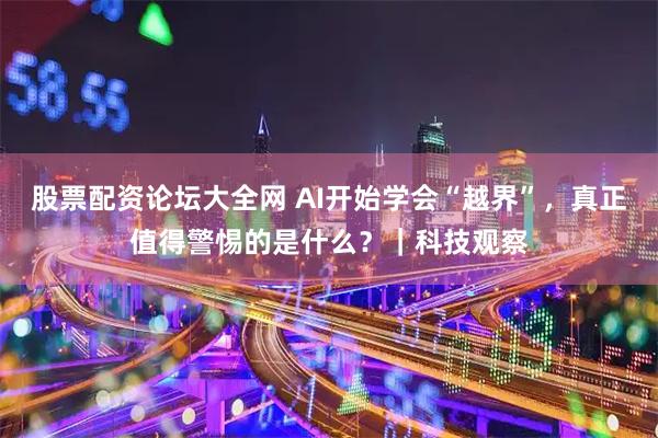 股票配资论坛大全网 AI开始学会“越界”，真正值得警惕的是什么？｜科技观察