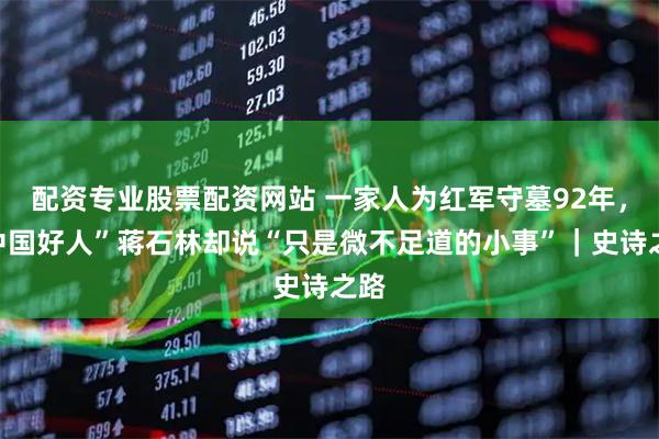 配资专业股票配资网站 一家人为红军守墓92年，“中国好人”蒋石林却说“只是微不足道的小事”｜史诗之路