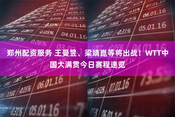 郑州配资服务 王曼昱、梁靖崑等将出战！WTT中国大满贯今日赛程速览